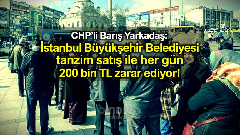 CHP'li Barış Yarkadaş: "İstanbul Büyükşehir tanzim satışta her gün 200 Bin zarar ediyor" dedi.